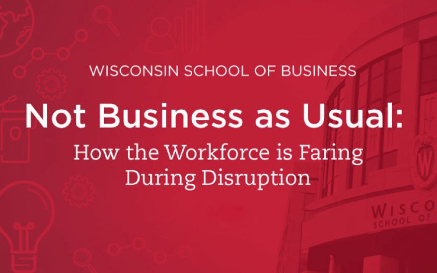 Wisconsin School of Business Not Business as Usual: How the Workforce is Faring During Disruption